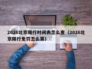 2026北京限行时间表怎么查（2026北京限行免罚怎么算）