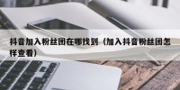 抖音加入粉丝团在哪找到（加入抖音粉丝团怎样查看）