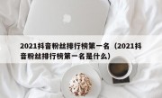 2021抖音粉丝排行榜第一名（2021抖音粉丝排行榜第一名是什么）