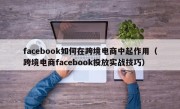 facebook如何在跨境电商中起作用（跨境电商facebook投放实战技巧）