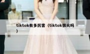 tiktok有多厉害（tiktok很火吗）