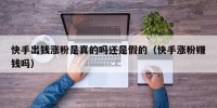 快手出钱涨粉是真的吗还是假的（快手涨粉赚钱吗）