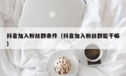 抖音加入粉丝群条件（抖音加入粉丝群能干嘛）