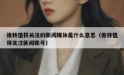 推特值得关注的新闻媒体是什么意思（推特值得关注新闻账号）