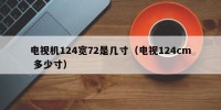 电视机124宽72是几寸（电视124cm 多少寸）