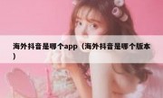 海外抖音是哪个app（海外抖音是哪个版本）