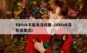 tiktok不能关注问题（tiktok没办法关注）