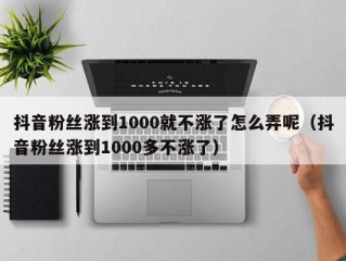 抖音粉丝涨到1000就不涨了怎么弄呢（抖音粉丝涨到1000多不涨了）