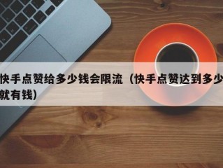 快手点赞给多少钱会限流（快手点赞达到多少就有钱）