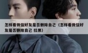 怎样看微信好友是否删除自己（怎样看微信好友是否删除自己 拉黑）