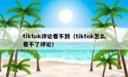 tiktok评论看不到（tiktok怎么看不了评论）