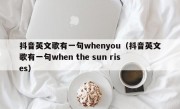 抖音英文歌有一句whenyou（抖音英文歌有一句when the sun rises）