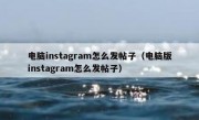 电脑instagram怎么发帖子（电脑版instagram怎么发帖子）