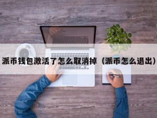 派币钱包激活了怎么取消掉（派币怎么退出）