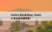 twitter怎么关注tag（twitter怎么关注通讯录）