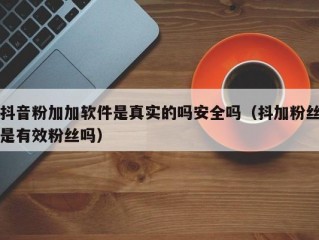 抖音粉加加软件是真实的吗安全吗（抖加粉丝是有效粉丝吗）