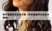 快手直播可以点多少赞（快手直播可以点多少赞呢）