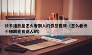 快手播放量怎么看别人的作品视频（怎么看快手播放量看别人的）