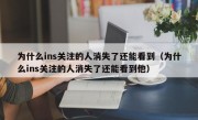 为什么ins关注的人消失了还能看到（为什么ins关注的人消失了还能看到他）
