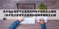 快手低价涨赞平台是真的吗知乎视频怎么赚钱（快手低价涨赞平台是真的吗知乎视频怎么赚钱）