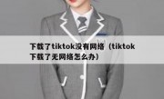 下载了tiktok没有网络（tiktok下载了无网络怎么办）