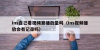 ins自己看视频算播放量吗（ins视频播放会有记录吗）