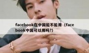 facebook在中国能不能用（facebook中国可以用吗?）