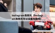 instagram发照片（instagram发照片可以设置权限吗）
