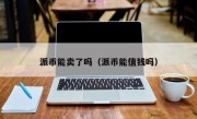 派币能卖了吗（派币能值钱吗）