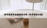 快手加赞平台抽成多少啊（快手赞多少钱）