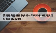 美国服务器租用多少钱一年啊知乎（租用美国服务器到2020年）