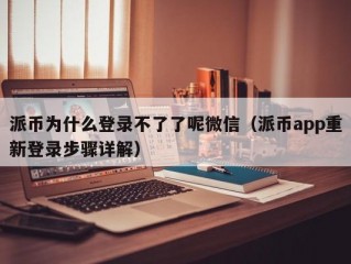 派币为什么登录不了了呢微信（派币app重新登录步骤详解）