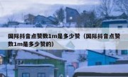 国际抖音点赞数1m是多少赞（国际抖音点赞数1m是多少赞的）