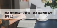 派币为何登陆不了微信（派币app为什么登录不上）