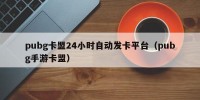 pubg卡盟24小时自动发卡平台（pubg手游卡盟）