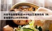 抖音平台客服电话24小时人工服务热线（抖音客服中心24小时热线）