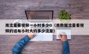 用流量看视频一小时多少G（用数据流量看视频的话每小时大约多少流量）