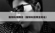 推特科技博主（推特科技博主排名）