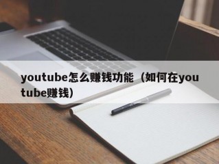 youtube怎么赚钱功能（如何在youtube赚钱）