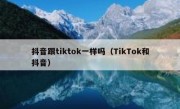 抖音跟tiktok一样吗（TikTok和抖音）