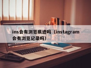 ins会有浏览痕迹吗（instagram会有浏览记录吗）