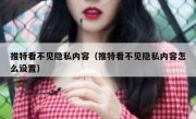 推特看不见隐私内容（推特看不见隐私内容怎么设置）