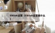 tiktok运营（tiktok运营做什么）