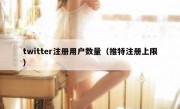 twitter注册用户数量（推特注册上限）