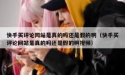 快手买评论网站是真的吗还是假的啊（快手买评论网站是真的吗还是假的啊视频）