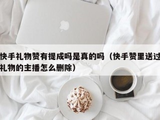快手礼物赞有提成吗是真的吗（快手赞里送过礼物的主播怎么删除）
