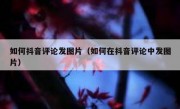 如何抖音评论发图片（如何在抖音评论中发图片）
