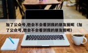 加了公众号,他会不会看到我的朋友圈呢（加了公众号,他会不会看到我的朋友圈呢）