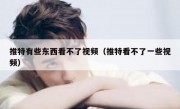 推特有些东西看不了视频（推特看不了一些视频）