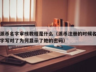 派币名字审核教程是什么（派币注册的时候名字写对了为何显示了她的密码）